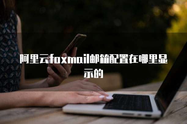 阿里云foxmail邮箱配置在哪里显示的