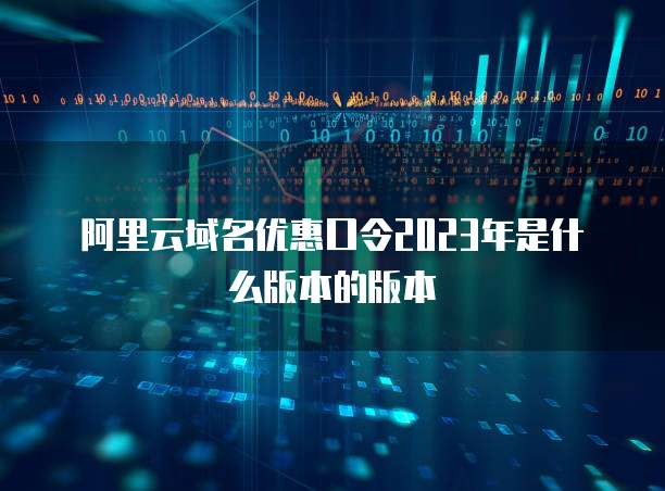 阿里云域名优惠口令2023年是什么版本的版本