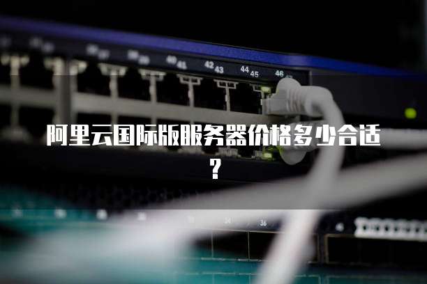 阿里云国际版服务器价格多少合适?