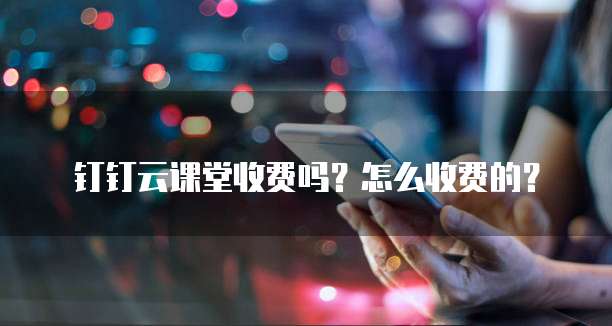 钉钉云课堂收费吗？怎么收费的？