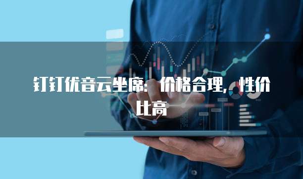 钉钉优音云坐席:价格合理,性价比高