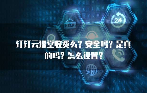 钉钉云课堂收费么?安全吗?是真的吗?怎么设置?