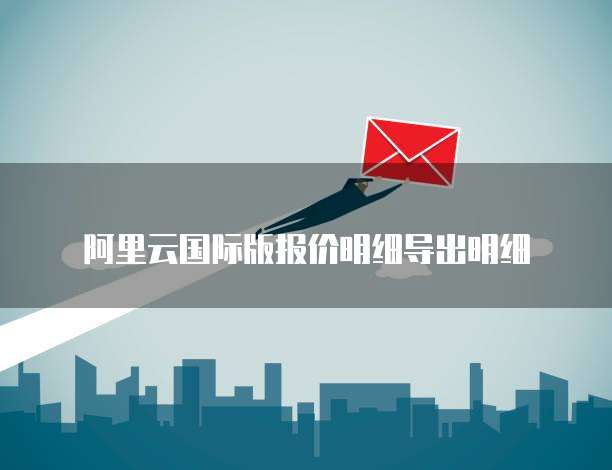 阿里云国际版报价明细导出明细