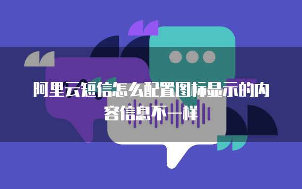 阿里云短信怎么配置图标显示的内容信息不一样