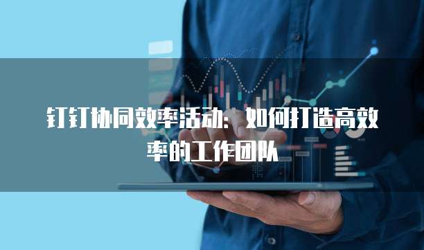 钉钉协同效率活动:如何打造高效率的工作团队