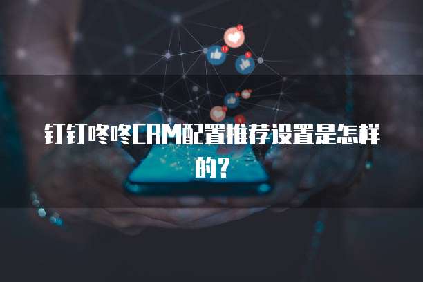 钉钉咚咚CRM配置推荐设置是怎样的?