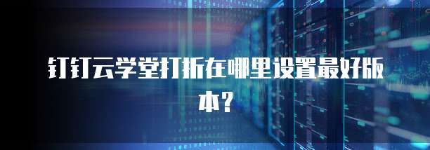 钉钉云学堂打折在哪里设置最好版本?