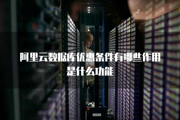 阿里云数据库优惠条件有哪些作用是什么功能