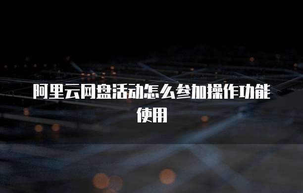 阿里云网盘活动怎么参加操作功能使用