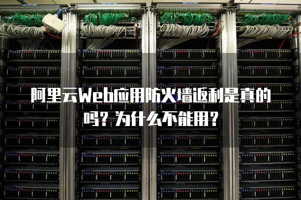 阿里云web应用防火墙返利是真的吗?为什么不能用?