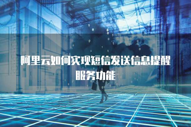 阿里云如何实现短信发送信息提醒服务功能