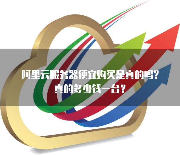 阿里云服务器便宜购买是真的吗?真的多少钱一台?