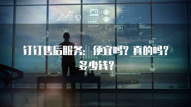 钉钉售后服务:便宜吗?真的吗?多少钱?