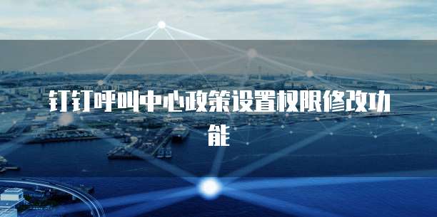 钉钉呼叫中心政策设置权限修改功能