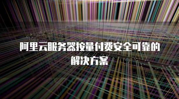 阿里云服务器按量付费安全可靠的解决方案