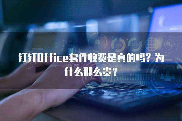 钉钉Office套件收费是真的吗?为什么那么贵?