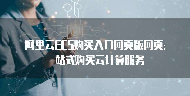 阿里云ECS购买入口网页版网页: 一站式购买云计算服务