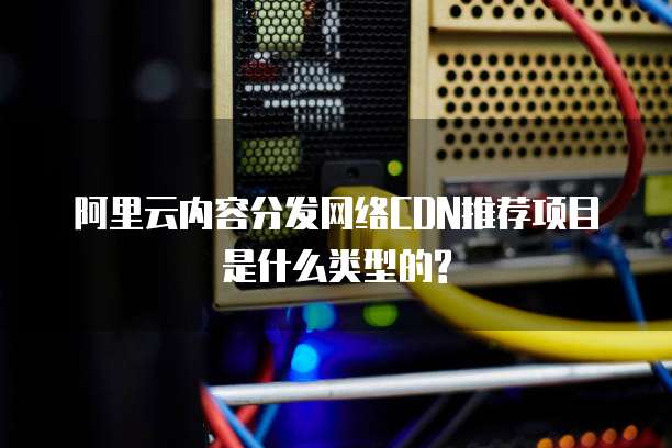 阿里云内容分发网络CDN推荐项目是什么类型的?