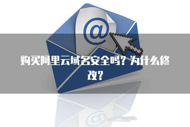 购买阿里云域名安全吗?为什么修改?