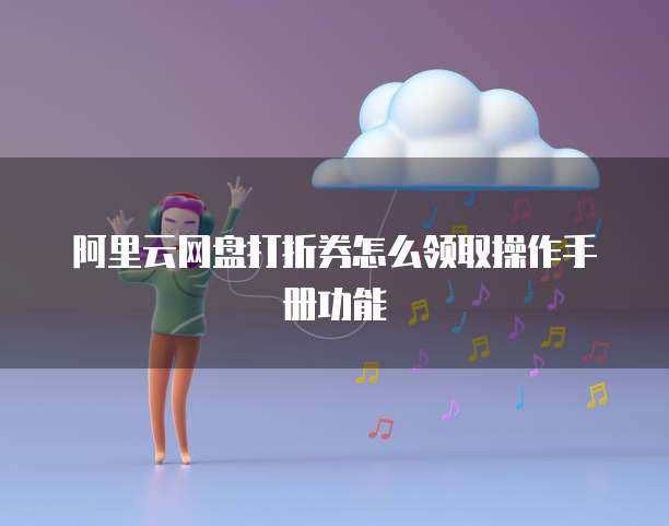 阿里云网盘打折券怎么领取操作手册功能