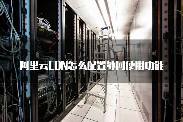阿里云CDN怎么配置外网使用功能