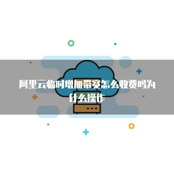 阿里云临时增加带宽怎么收费吗为什么操作