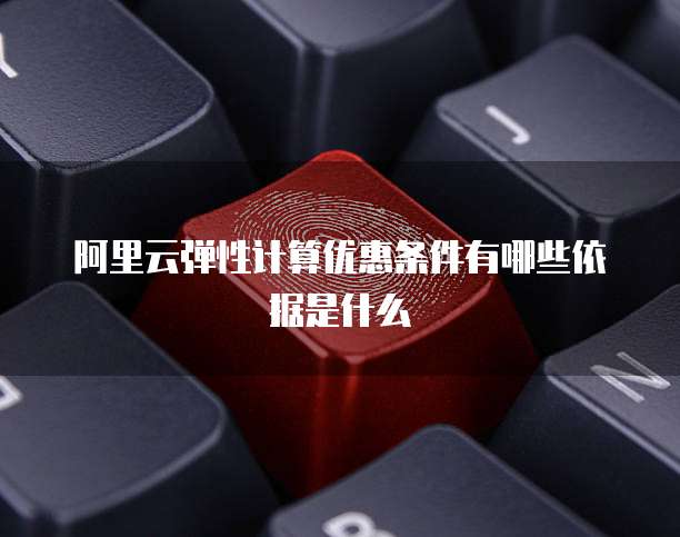 阿里云弹性计算优惠条件有哪些依据是什么