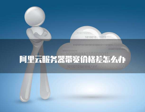 阿里云服务器带宽价格差怎么办