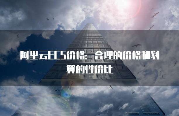 阿里云ECS价格:合理的价格和划算的性价比
