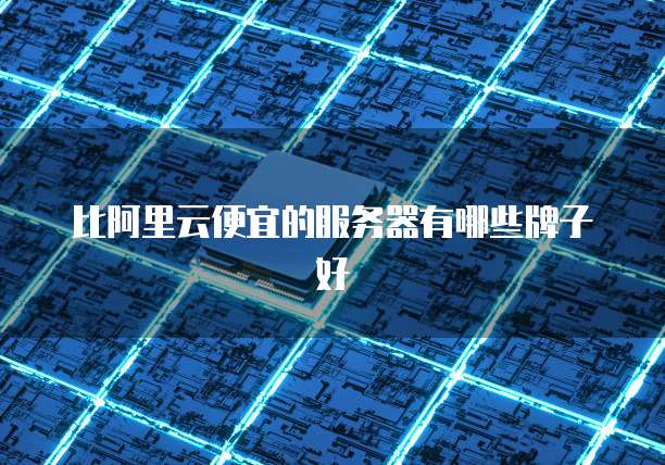 比阿里云便宜的服务器有哪些牌子好