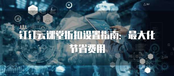 钉钉云课堂折扣设置指南:最大化节省费用