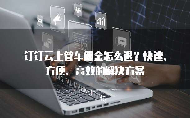 钉钉云上管车佣金怎么退?快速、方便、高效的解决方案