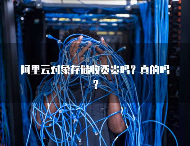 阿里云对象存储收费贵吗？真的吗？