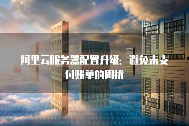 阿里云服务器配置升级:避免未支付账单的困扰