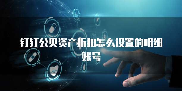钉钉公贝资产折扣怎么设置的明细账号