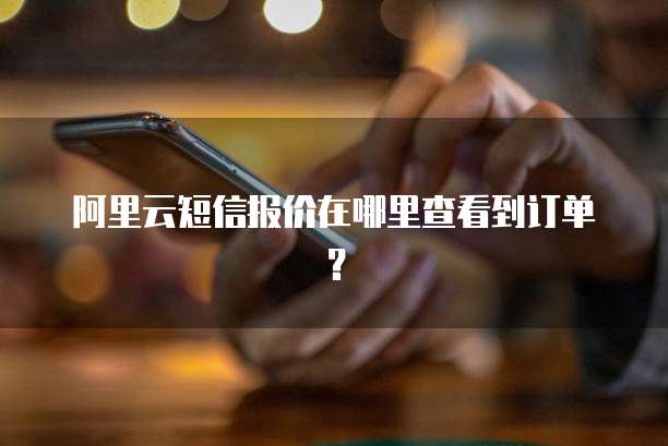 阿里云短信报价在哪里查看到订单?