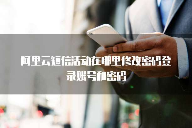 阿里云短信活动在哪里修改密码登录账号和密码