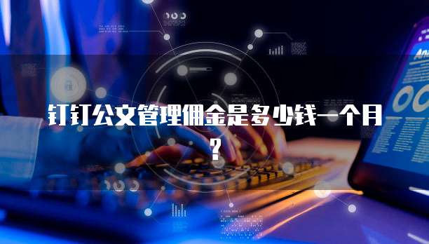钉钉公文管理佣金是多少钱一个月?