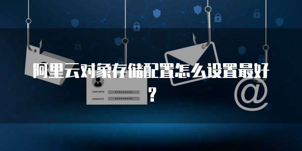 阿里云对象存储配置怎么设置最好？