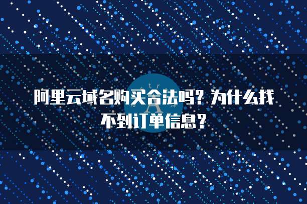 阿里云域名购买合法吗?为什么找不到订单信息?