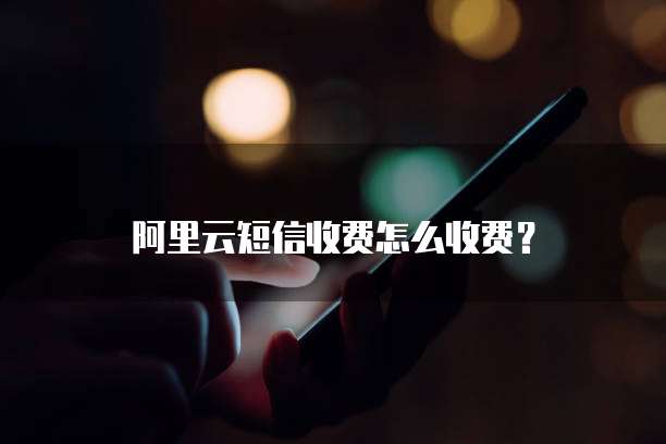 阿里云短信收费怎么收费?