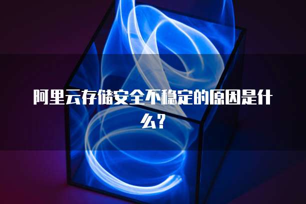 阿里云存储安全不稳定的原因是什么?