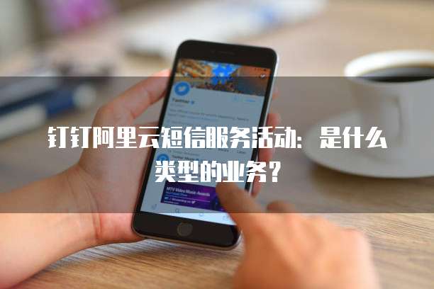 钉钉阿里云短信服务活动:是什么类型的业务?