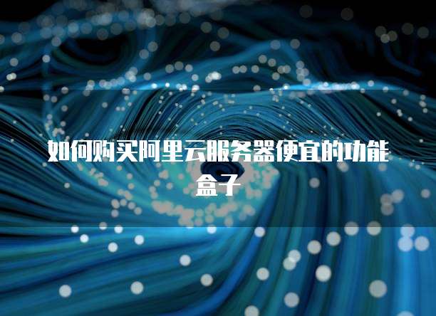 如何购买阿里云服务器便宜的功能盒子