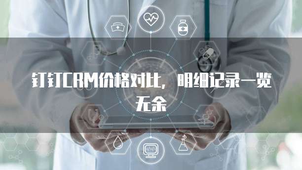 钉钉CRM价格对比,明细记录一览无余