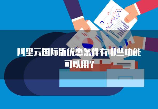 阿里云国际版优惠条件有哪些功能可以用？