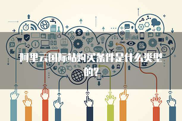 阿里云国际站购买条件是什么类型的？