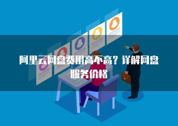 阿里云网盘费用高不高？详解网盘服务价格
