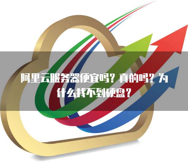 阿里云服务器便宜吗?真的吗?为什么找不到硬盘?