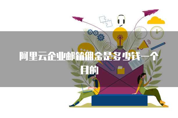 阿里云企业邮箱佣金是多少钱一个月的